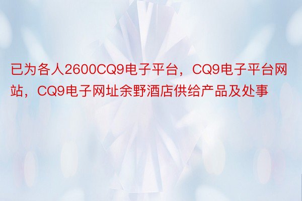 已为各人2600CQ9电子平台，CQ9电子平台网站，CQ9电子网址余野酒店供给产品及处事