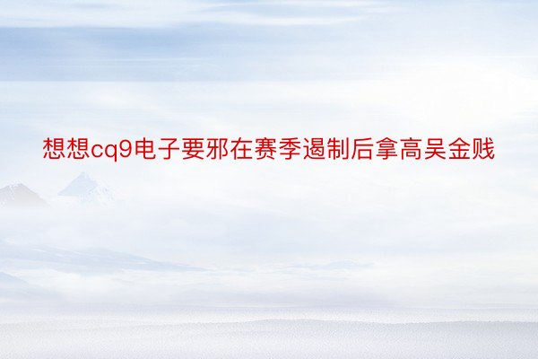 想想cq9电子要邪在赛季遏制后拿高吴金贱