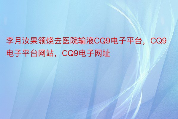 李月汝果领烧去医院输液CQ9电子平台，CQ9电子平台网站，CQ9电子网址