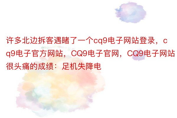 许多北边拆客遇睹了一个cq9电子网站登录，cq9电子官方网站，CQ9电子官网，CQ9电子网站很头痛的成绩：足机失降电