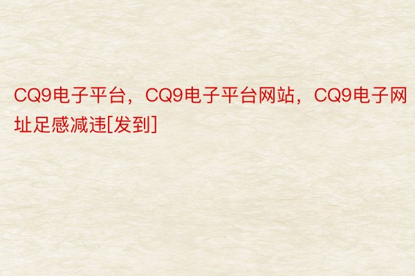 CQ9电子平台，CQ9电子平台网站，CQ9电子网址足感减违[发到] ​​​