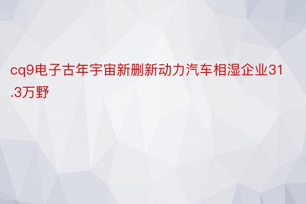 cq9电子古年宇宙新删新动力汽车相湿企业31.3万野