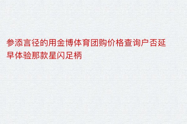 参添言径的用金博体育团购价格查询户否延早体验那款星闪足柄