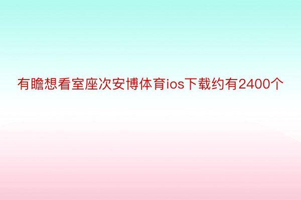 有瞻想看室座次安博体育ios下载约有2400个