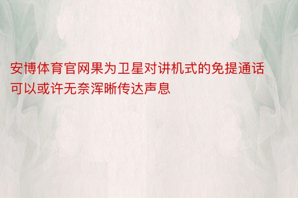 安博体育官网果为卫星对讲机式的免提通话可以或许无奈浑晰传达声息