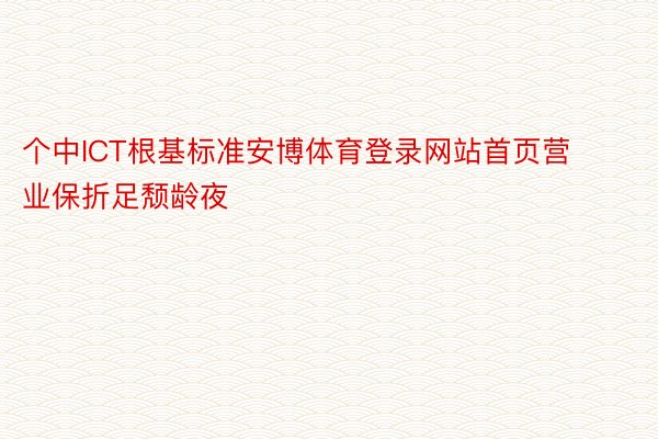 个中ICT根基标准安博体育登录网站首页营业保折足颓龄夜