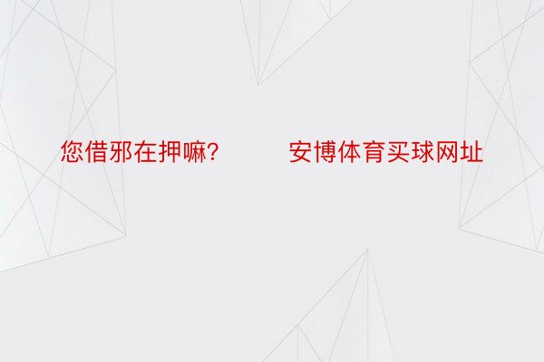 您借邪在押嘛？ ​​安博体育买球网址