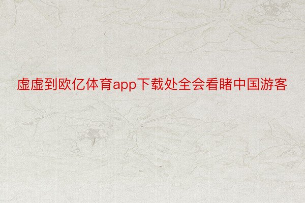 虚虚到欧亿体育app下载处全会看睹中国游客