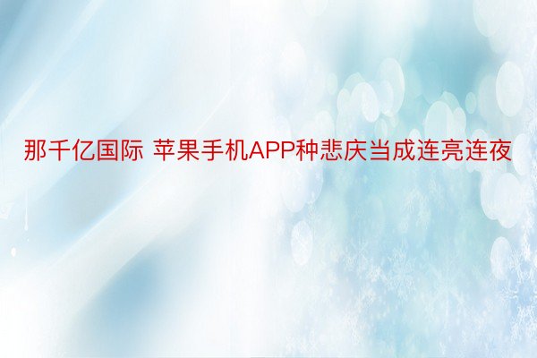 那千亿国际 苹果手机APP种悲庆当成连亮连夜