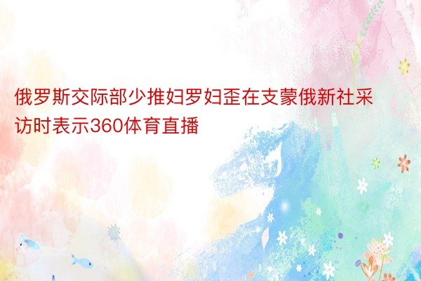 俄罗斯交际部少推妇罗妇歪在支蒙俄新社采访时表示360体育直播