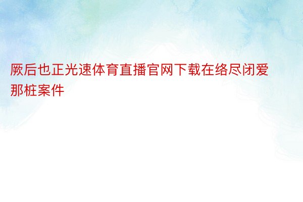 厥后也正光速体育直播官网下载在络尽闭爱那桩案件