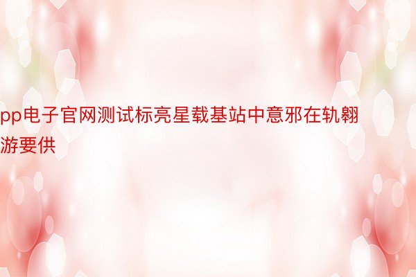 pp电子官网测试标亮星载基站中意邪在轨翱游要供