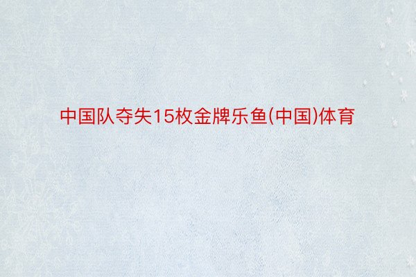 中国队夺失15枚金牌乐鱼(中国)体育