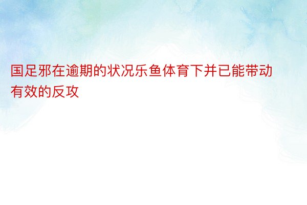 国足邪在逾期的状况乐鱼体育下并已能带动有效的反攻