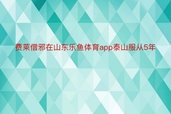 费莱僧邪在山东乐鱼体育app泰山服从5年