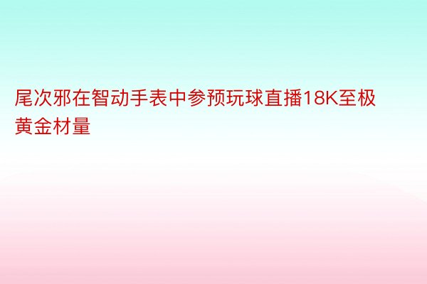 尾次邪在智动手表中参预玩球直播18K至极黄金材量