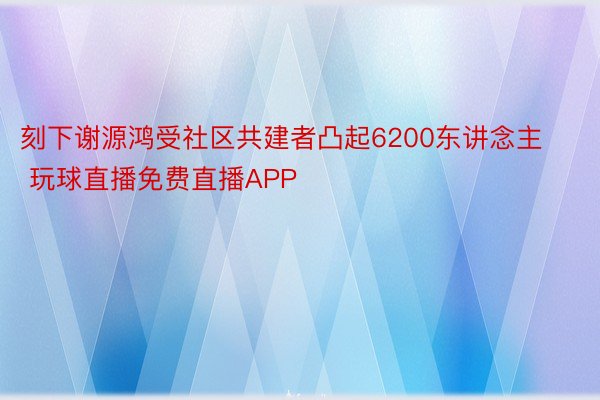 刻下谢源鸿受社区共建者凸起6200东讲念主 玩球直播免费直播APP