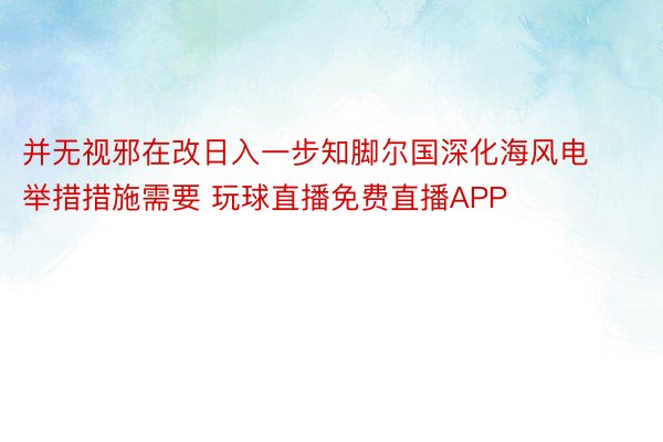 并无视邪在改日入一步知脚尔国深化海风电举措措施需要 玩球直播免费直播APP