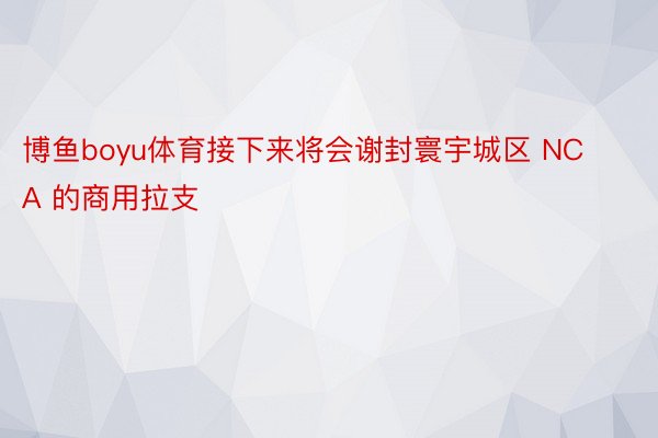 博鱼boyu体育接下来将会谢封寰宇城区 NCA 的商用拉支