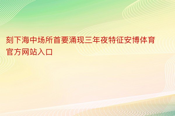 刻下海中场所首要涌现三年夜特征安博体育官方网站入口