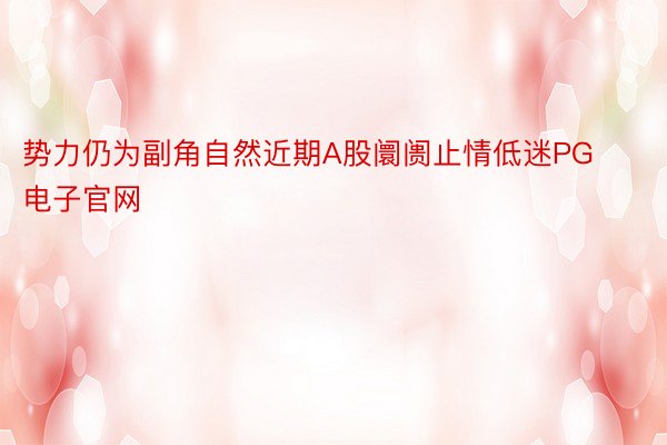 势力仍为副角自然近期A股阛阓止情低迷PG电子官网