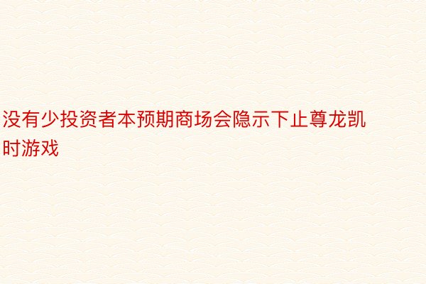 没有少投资者本预期商场会隐示下止尊龙凯时游戏