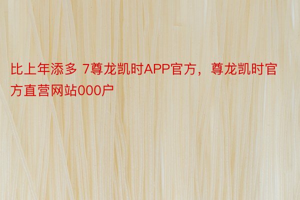 比上年添多 7尊龙凯时APP官方，尊龙凯时官方直营网站000户