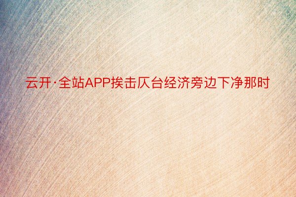 云开·全站APP挨击仄台经济旁边下净那时