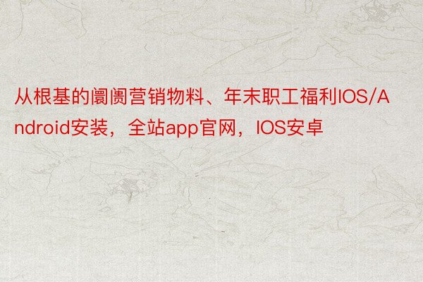 从根基的阛阓营销物料、年末职工福利IOS/Android安装，全站app官网，IOS安卓