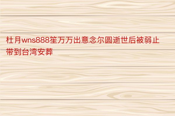 杜月wns888笙万万出意念尔圆逝世后被弱止带到台湾安葬