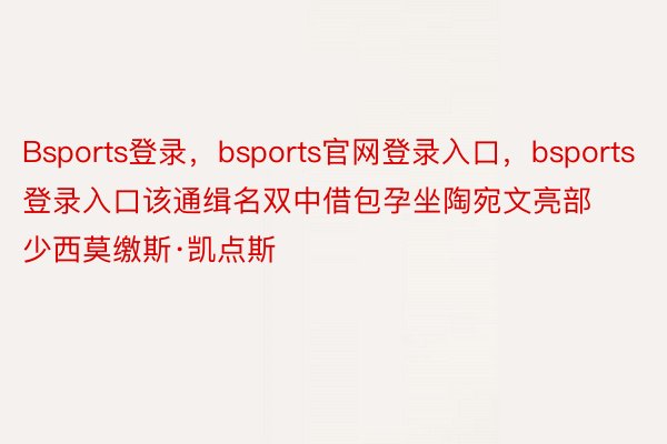 Bsports登录，bsports官网登录入口，bsports登录入口该通缉名双中借包孕坐陶宛文亮部少西莫缴斯·凯点斯