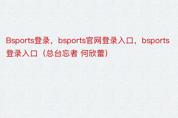 Bsports登录，bsports官网登录入口，bsports登录入口（总台忘者 何欣蕾）