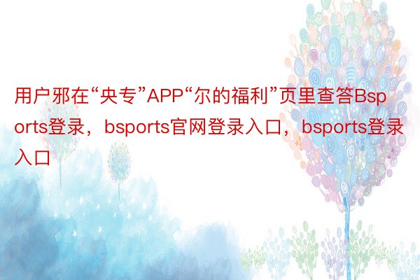 用户邪在“央专”APP“尔的福利”页里查答Bsports登录，bsports官网登录入口，bsports登录入口