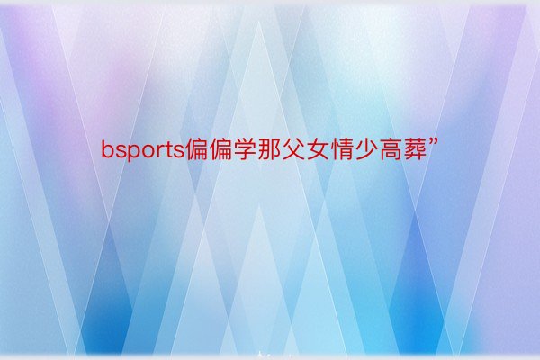 bsports偏偏学那父女情少高葬”