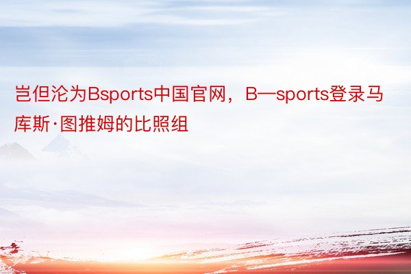岂但沦为Bsports中国官网，B—sports登录马库斯·图推姆的比照组