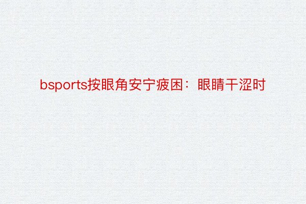 bsports按眼角安宁疲困：眼睛干涩时