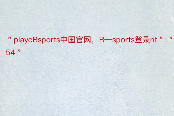 ＂playcBsports中国官网，B—sports登录nt＂:＂354＂