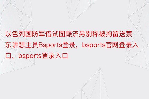 以色列国防军借试图赈济另别称被拘留送禁东讲想主员Bsports登录，bsports官网登录入口，bsports登录入口