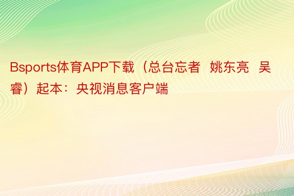 Bsports体育APP下载（总台忘者  姚东亮  吴睿）起本：央视消息客户端