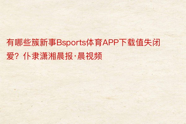 有哪些簇新事Bsports体育APP下载值失闭爱？仆隶潇湘晨报·晨视频