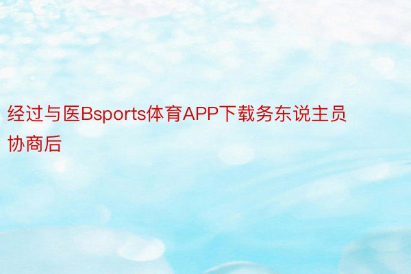 经过与医Bsports体育APP下载务东说主员协商后