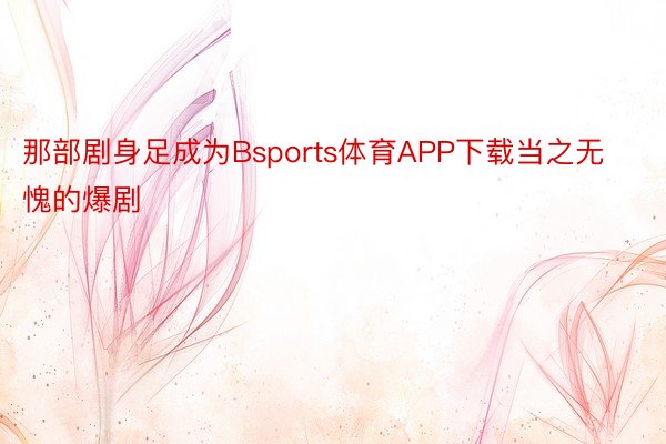 那部剧身足成为Bsports体育APP下载当之无愧的爆剧