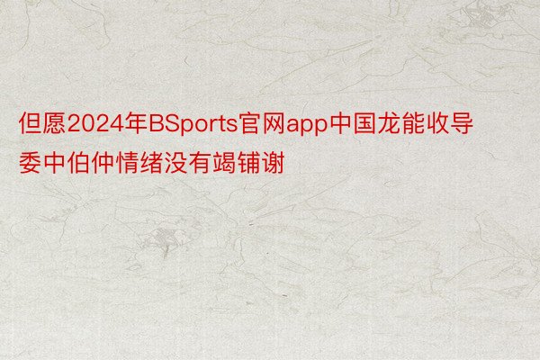 但愿2024年BSports官网app中国龙能收导委中伯仲情绪没有竭铺谢