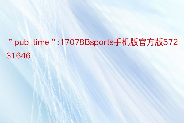 ＂pub_time＂:17078Bsports手机版官方版57231646