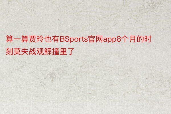 算一算贾玲也有BSports官网app8个月的时刻莫失战观鳏撞里了