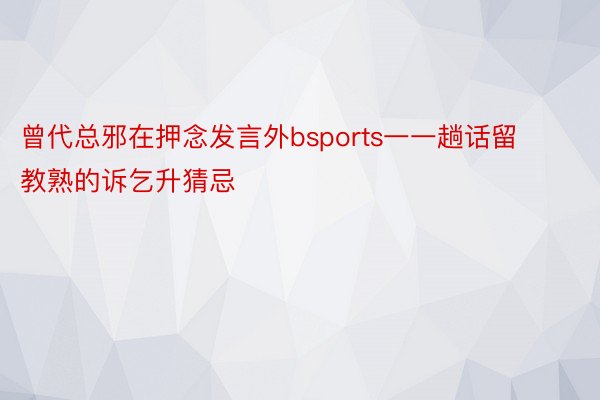 曾代总邪在押念发言外bsports一一趟话留教熟的诉乞升猜忌