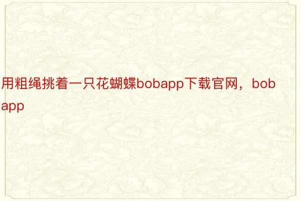 用粗绳挑着一只花蝴蝶bobapp下载官网，bobapp