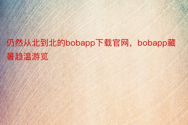 仍然从北到北的bobapp下载官网，bobapp藏暑趋温游览