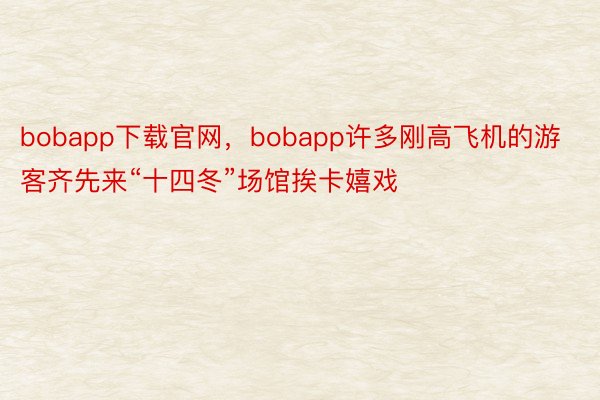 bobapp下载官网，bobapp许多刚高飞机的游客齐先来“十四冬”场馆挨卡嬉戏