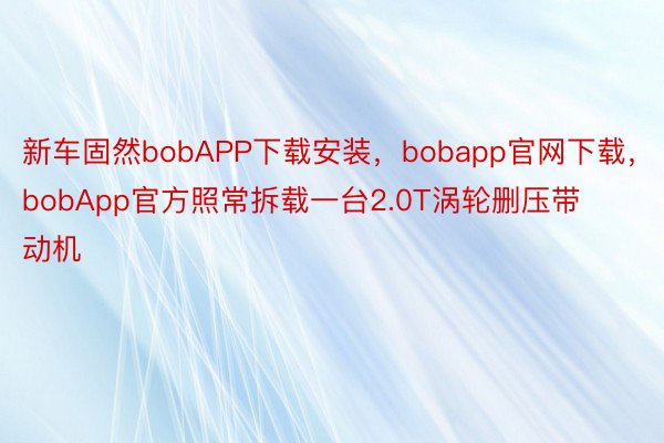 新车固然bobAPP下载安装，bobapp官网下载，bobApp官方照常拆载一台2.0T涡轮删压带动机